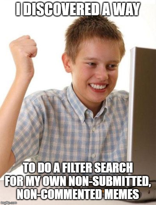 First Day On The Internet Kid Meme | I DISCOVERED A WAY TO DO A FILTER SEARCH FOR MY OWN NON-SUBMITTED, NON-COMMENTED MEMES | image tagged in memes,first day on the internet kid | made w/ Imgflip meme maker