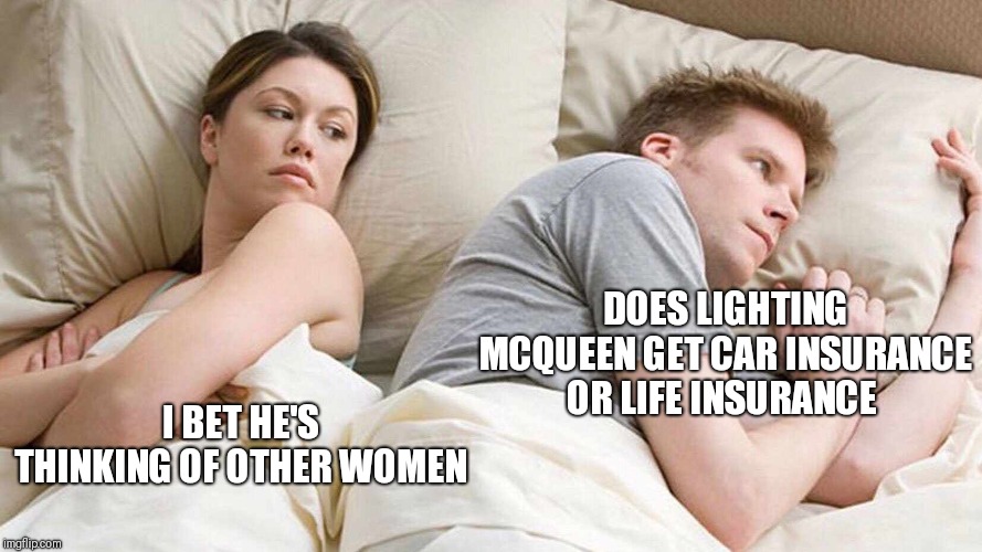 A Serious Question | DOES LIGHTING MCQUEEN GET CAR INSURANCE OR LIFE INSURANCE; I BET HE'S THINKING OF OTHER WOMEN | image tagged in i bet he's thinking about other women | made w/ Imgflip meme maker