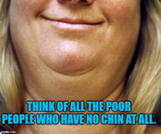THINK OF ALL THE POOR PEOPLE WHO HAVE NO CHIN AT ALL. | made w/ Imgflip meme maker