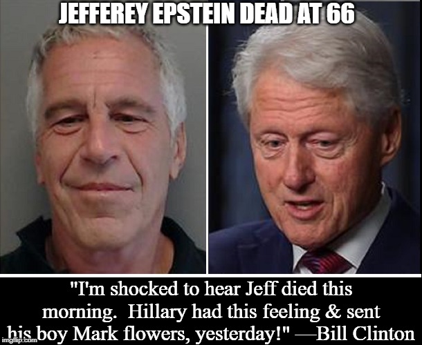"He took the honorable way out." —HRC | JEFFEREY EPSTEIN DEAD AT 66; "I'm shocked to hear Jeff died this morning.  Hillary had this feeling & sent his boy Mark flowers, yesterday!" —Bill Clinton | image tagged in vince vance,bill clinton,hillary clinton,suicide,pedophiles,lolita express | made w/ Imgflip meme maker