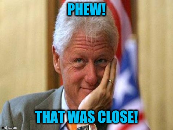 smiling bill clinton | PHEW! THAT WAS CLOSE! | image tagged in smiling bill clinton | made w/ Imgflip meme maker