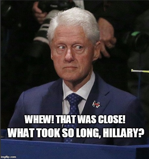 Another Hillaryside? | WHEW! THAT WAS CLOSE! WHAT TOOK SO LONG, HILLARY? | image tagged in bill clinton,hillary clinton | made w/ Imgflip meme maker