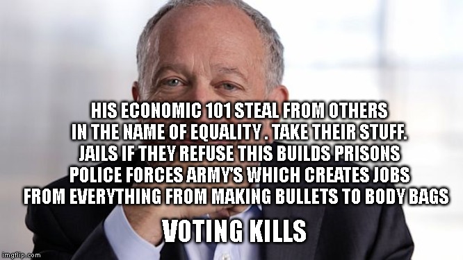 Robert Reich | HIS ECONOMIC 101 STEAL FROM OTHERS IN THE NAME OF EQUALITY . TAKE THEIR STUFF. JAILS IF THEY REFUSE THIS BUILDS PRISONS POLICE FORCES ARMY'S WHICH CREATES JOBS FROM EVERYTHING FROM MAKING BULLETS TO BODY BAGS; VOTING KILLS | image tagged in robert reich | made w/ Imgflip meme maker