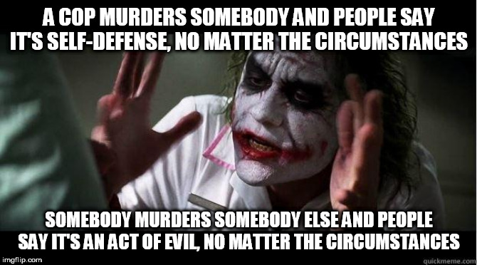 nobody bats an eye | A COP MURDERS SOMEBODY AND PEOPLE SAY IT'S SELF-DEFENSE, NO MATTER THE CIRCUMSTANCES; SOMEBODY MURDERS SOMEBODY ELSE AND PEOPLE SAY IT'S AN ACT OF EVIL, NO MATTER THE CIRCUMSTANCES | image tagged in nobody bats an eye,police brutality,police corruption,police,murder,nypocrisy | made w/ Imgflip meme maker