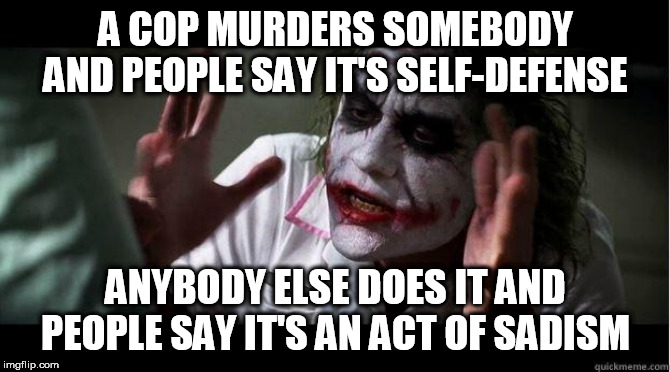 nobody bats an eye | A COP MURDERS SOMEBODY AND PEOPLE SAY IT'S SELF-DEFENSE; ANYBODY ELSE DOES IT AND PEOPLE SAY IT'S AN ACT OF SADISM | image tagged in nobody bats an eye,police brutality,police corruption,police,murder,hypocrisy | made w/ Imgflip meme maker