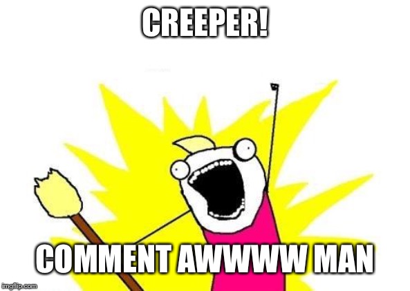 X All The Y Meme | CREEPER! COMMENT AWWWW MAN | image tagged in memes,x all the y | made w/ Imgflip meme maker