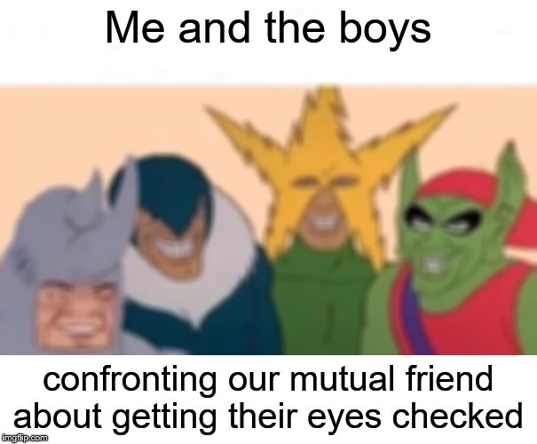 Why are the comments all fuzzy? | Me and the boys; confronting our mutual friend about getting their eyes checked | image tagged in memes,me and the boys,me and the boys week | made w/ Imgflip meme maker