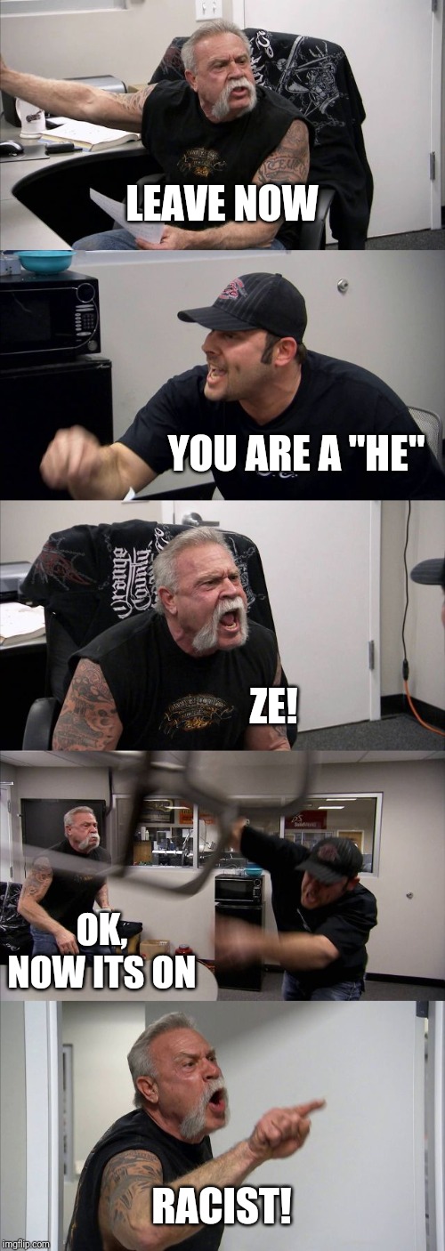 American Chopper Argument | LEAVE NOW; YOU ARE A "HE"; ZE! OK, NOW ITS ON; RACIST! | image tagged in memes,american chopper argument | made w/ Imgflip meme maker