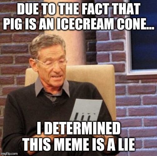 Maury Lie Detector Meme | DUE TO THE FACT THAT PIG IS AN ICECREAM CONE... I DETERMINED THIS MEME IS A LIE | image tagged in memes,maury lie detector | made w/ Imgflip meme maker