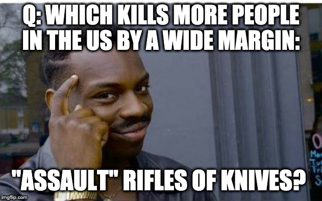 Logic Test... | Q: WHICH KILLS MORE PEOPLE IN THE US BY A WIDE MARGIN:; "ASSAULT" RIFLES OF KNIVES? | image tagged in logic thinker,guns,knives,assault weapons | made w/ Imgflip meme maker