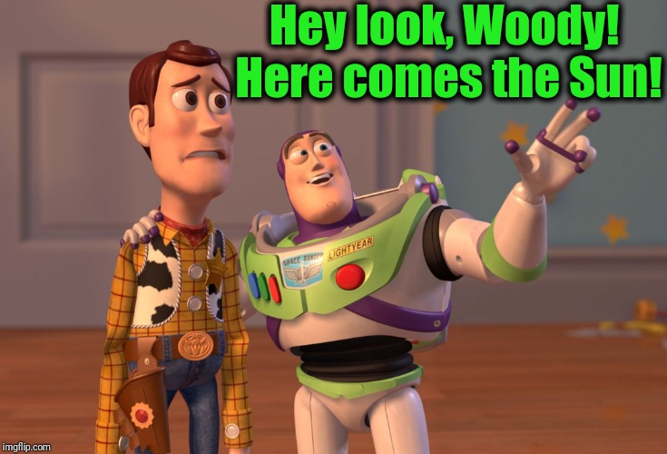 X, X Everywhere Meme | Hey look, Woody!  Here comes the Sun! | image tagged in memes,x x everywhere | made w/ Imgflip meme maker