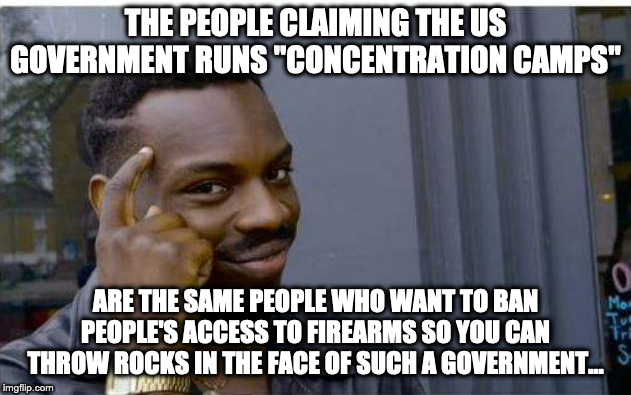 Liberal Logic = OxyMoron | THE PEOPLE CLAIMING THE US GOVERNMENT RUNS "CONCENTRATION CAMPS"; ARE THE SAME PEOPLE WHO WANT TO BAN PEOPLE'S ACCESS TO FIREARMS SO YOU CAN THROW ROCKS IN THE FACE OF SUCH A GOVERNMENT... | image tagged in logic thinker,liberal logic,guns,nazis | made w/ Imgflip meme maker