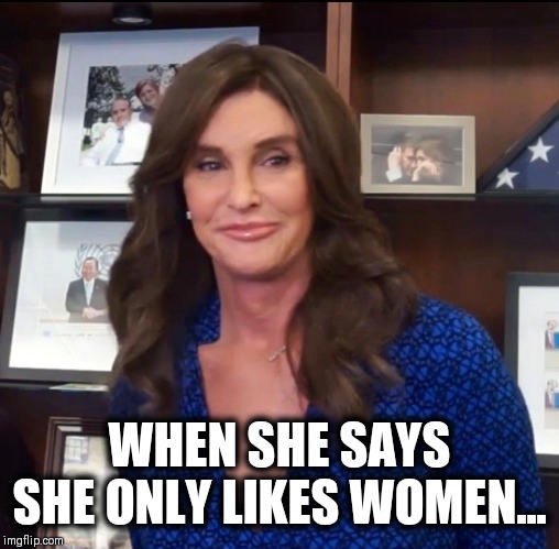 WHEN SHE SAYS SHE ONLY LIKES WOMEN... | image tagged in funny,caitlyn jenner | made w/ Imgflip meme maker