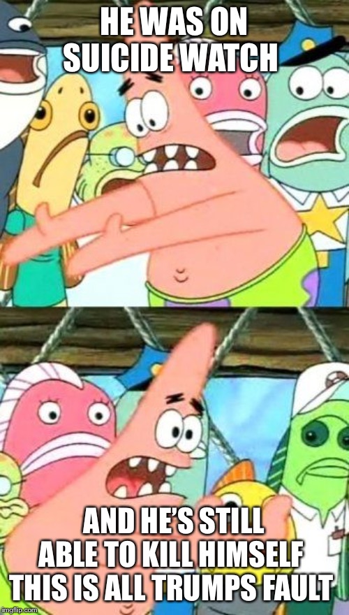 Put It Somewhere Else Patrick | HE WAS ON SUICIDE WATCH; AND HE’S STILL ABLE TO KILL HIMSELF 
THIS IS ALL TRUMPS FAULT | image tagged in memes,put it somewhere else patrick | made w/ Imgflip meme maker