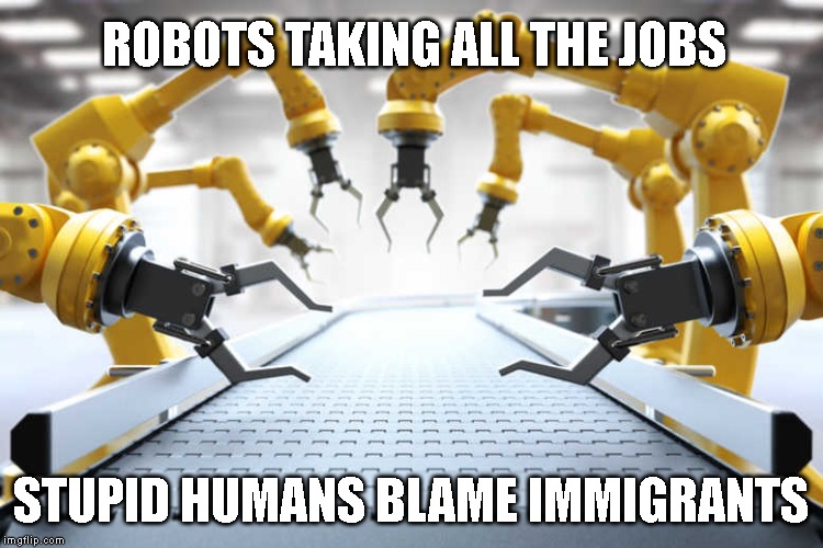 ROBOTS WILL REPLACE YOU! | ROBOTS TAKING ALL THE JOBS; STUPID HUMANS BLAME IMMIGRANTS | image tagged in robots,trumptards,middle class,libtards | made w/ Imgflip meme maker
