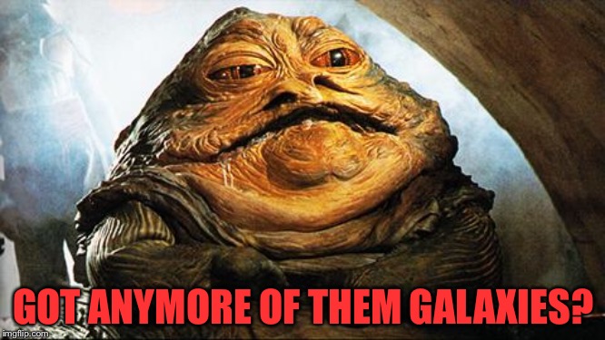Jabba the Hutt | GOT ANYMORE OF THEM GALAXIES? | image tagged in jabba the hutt | made w/ Imgflip meme maker