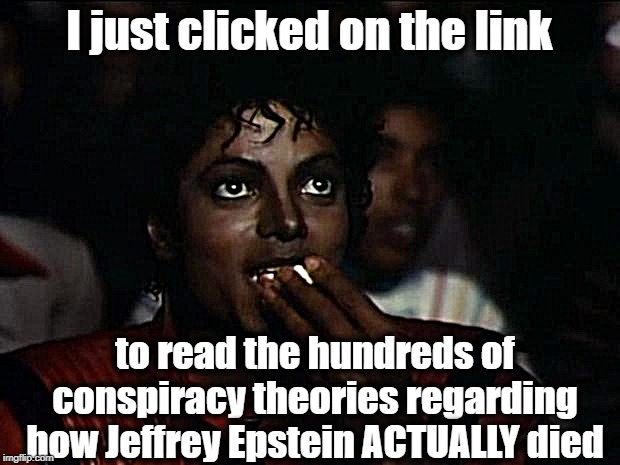 Michael Jackson Popcorn | I just clicked on the link; to read the hundreds of conspiracy theories regarding how Jeffrey Epstein ACTUALLY died | image tagged in memes,michael jackson popcorn | made w/ Imgflip meme maker