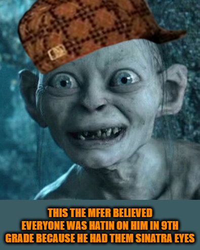 Gollum Meme | THIS THE MFER BELIEVED EVERYONE WAS HATIN ON HIM IN 9TH GRADE BECAUSE HE HAD THEM SINATRA EYES | image tagged in memes,gollum | made w/ Imgflip meme maker