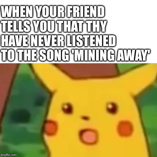 Surprised Pikachu Meme | WHEN YOUR FRIEND TELLS YOU THAT THY HAVE NEVER LISTENED TO THE SONG 'MINING AWAY' | image tagged in memes,surprised pikachu | made w/ Imgflip meme maker