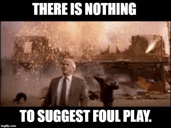 No Foul Play | THERE IS NOTHING; TO SUGGEST FOUL PLAY. | image tagged in it's a conspiracy | made w/ Imgflip meme maker