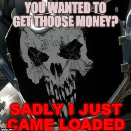 skulldozer | YOU WANTED TO GET THOOSE MONEY? SADLY I JUST CAME LOADED | image tagged in skulldozer | made w/ Imgflip meme maker