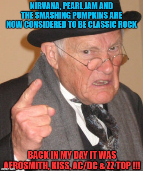 Back In My Day | NIRVANA, PEARL JAM AND THE SMASHING PUMPKINS ARE NOW CONSIDERED TO BE CLASSIC ROCK; BACK IN MY DAY IT WAS AEROSMITH, KISS, AC/DC & ZZ TOP !!! | image tagged in classic rock,rock and roll,rock music | made w/ Imgflip meme maker