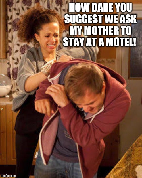 battered husband | HOW DARE YOU SUGGEST WE ASK MY MOTHER TO STAY AT A MOTEL! | image tagged in battered husband | made w/ Imgflip meme maker