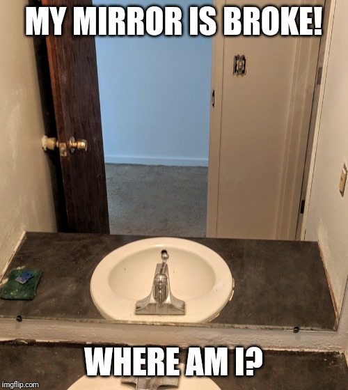 Bathroom remodel | MY MIRROR IS BROKE! WHERE AM I? | image tagged in bathroom remodel | made w/ Imgflip meme maker