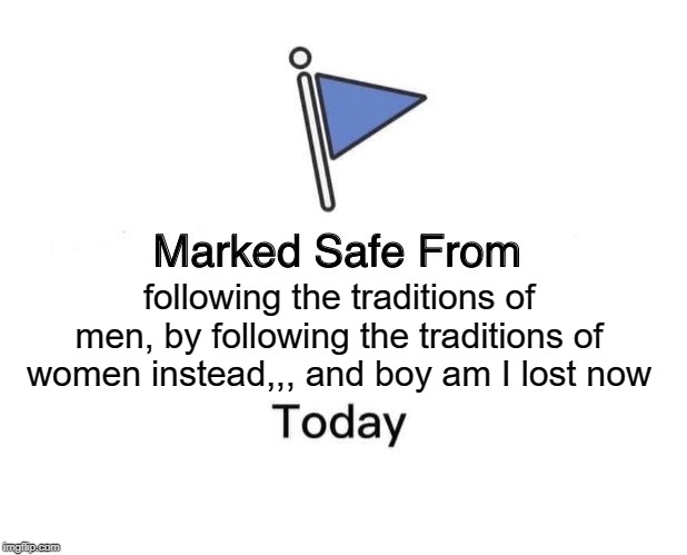 Marked Safe From Meme | following the traditions of men, by following the traditions of women instead,,, and boy am I lost now | image tagged in memes,marked safe from | made w/ Imgflip meme maker