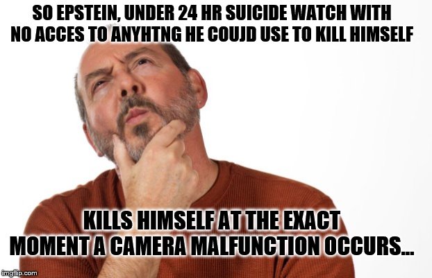 pondering  that... | SO EPSTEIN, UNDER 24 HR SUICIDE WATCH WITH NO ACCES TO ANYHTNG HE COUJD USE TO KILL HIMSELF; KILLS HIMSELF AT THE EXACT MOMENT A CAMERA MALFUNCTION OCCURS... | image tagged in pondering that | made w/ Imgflip meme maker