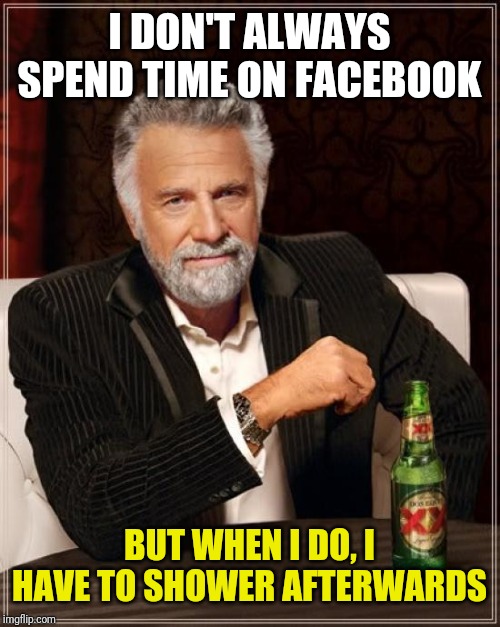 The Most Interesting Man In The World | I DON'T ALWAYS SPEND TIME ON FACEBOOK; BUT WHEN I DO, I HAVE TO SHOWER AFTERWARDS | image tagged in memes,the most interesting man in the world | made w/ Imgflip meme maker