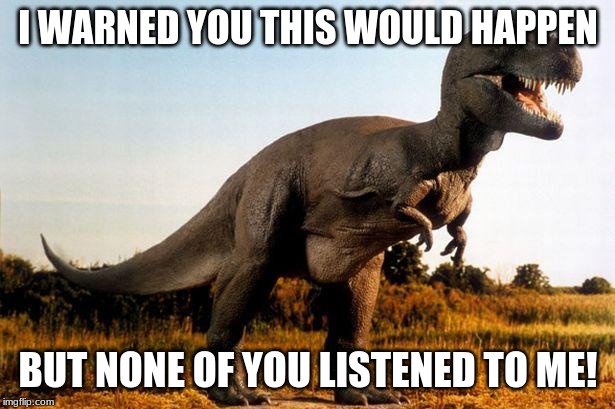 dinosaur | I WARNED YOU THIS WOULD HAPPEN BUT NONE OF YOU LISTENED TO ME! | image tagged in dinosaur | made w/ Imgflip meme maker