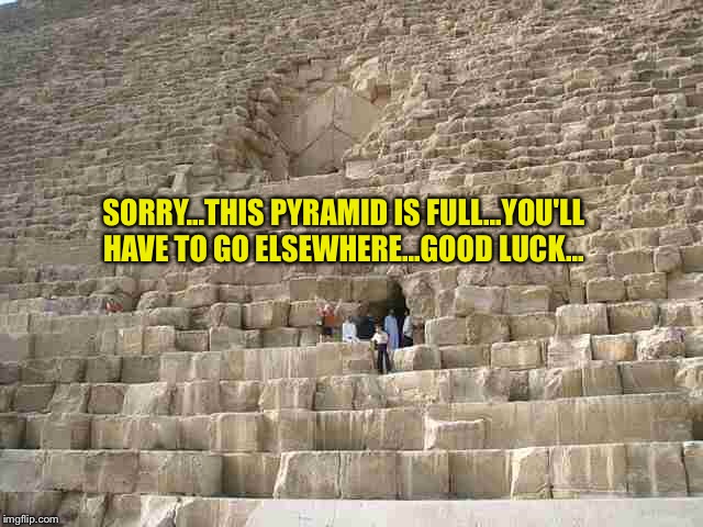 SORRY...THIS PYRAMID IS FULL...YOU'LL HAVE TO GO ELSEWHERE...GOOD LUCK... | made w/ Imgflip meme maker