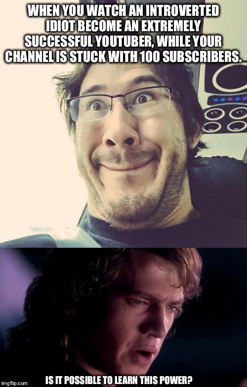 How even? | WHEN YOU WATCH AN INTROVERTED IDIOT BECOME AN EXTREMELY SUCCESSFUL YOUTUBER, WHILE YOUR CHANNEL IS STUCK WITH 100 SUBSCRIBERS. IS IT POSSIBLE TO LEARN THIS POWER? | image tagged in markiplier derp face,funny,youtuber,youtube,anakin skywalker | made w/ Imgflip meme maker