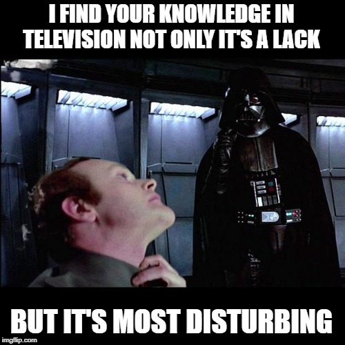 I find your lack of faith disturbing | I FIND YOUR KNOWLEDGE IN TELEVISION NOT ONLY IT'S A LACK BUT IT'S MOST DISTURBING | image tagged in i find your lack of faith disturbing | made w/ Imgflip meme maker