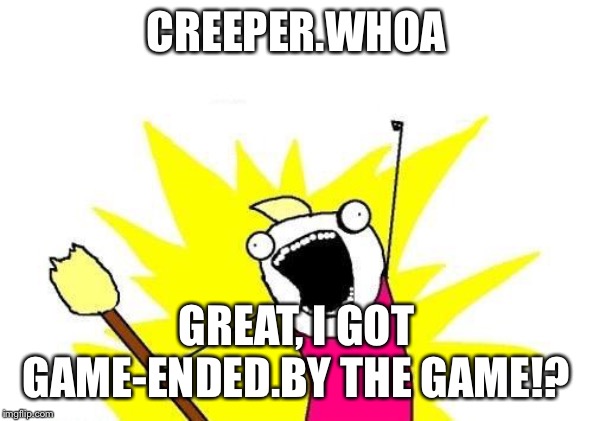 X All The Y Meme | CREEPER.WHOA; GREAT, I GOT GAME-ENDED.BY THE GAME!? | image tagged in memes,x all the y | made w/ Imgflip meme maker