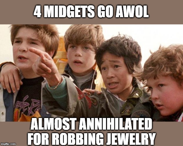 goonies | 4 MIDGETS GO AWOL ALMOST ANNIHILATED FOR ROBBING JEWELRY | image tagged in goonies | made w/ Imgflip meme maker