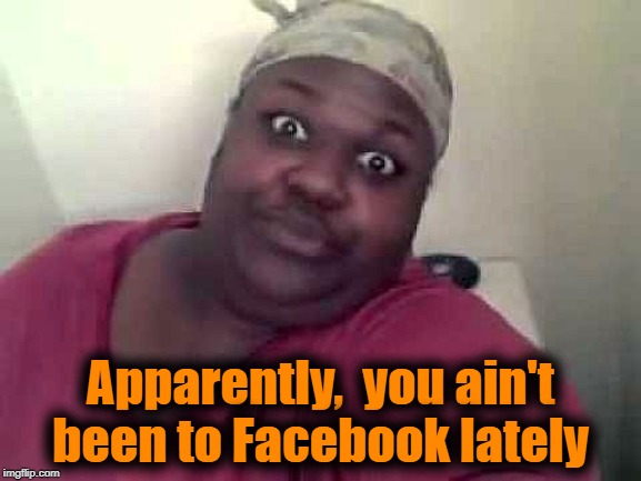 Black woman | Apparently,  you ain't been to Facebook lately | image tagged in black woman | made w/ Imgflip meme maker