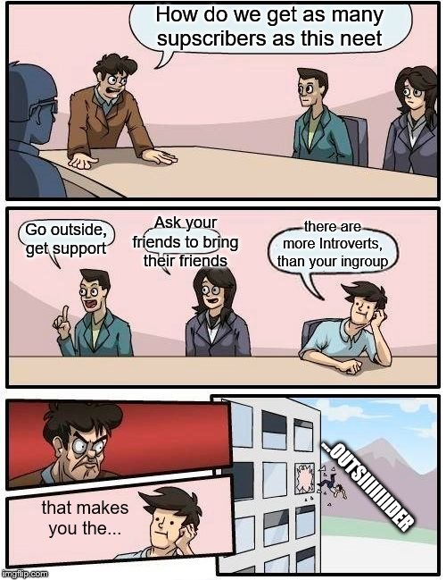 Boardroom Meeting Suggestion Meme | How do we get as many supscribers as this neet Go outside, get support Ask your friends to bring their friends there are more Introverts, th | image tagged in memes,boardroom meeting suggestion | made w/ Imgflip meme maker