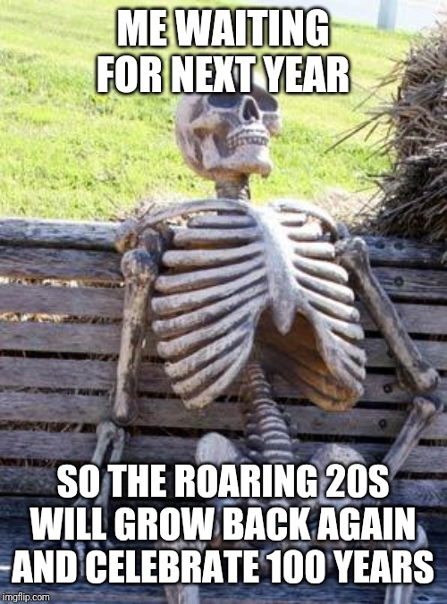 Waiting Skeleton | ME WAITING FOR NEXT YEAR; SO THE ROARING 20S WILL GROW BACK AGAIN AND CELEBRATE 100 YEARS | image tagged in memes,waiting skeleton | made w/ Imgflip meme maker