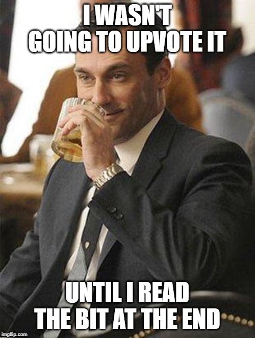 Don Draper Drinking | I WASN'T GOING TO UPVOTE IT UNTIL I READ THE BIT AT THE END | image tagged in don draper drinking | made w/ Imgflip meme maker