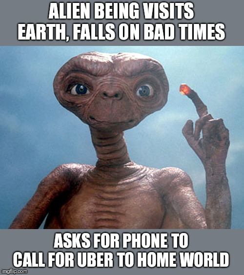 Et | ALIEN BEING VISITS EARTH, FALLS ON BAD TIMES ASKS FOR PHONE TO CALL FOR UBER TO HOME WORLD | image tagged in et | made w/ Imgflip meme maker