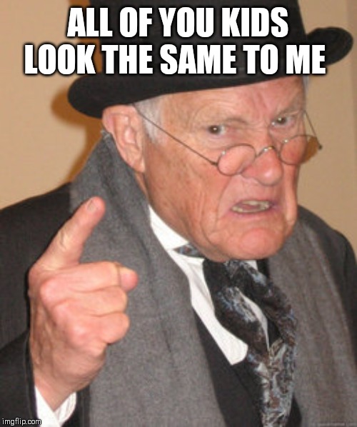 Back In My Day Meme | ALL OF YOU KIDS LOOK THE SAME TO ME | image tagged in memes,back in my day | made w/ Imgflip meme maker