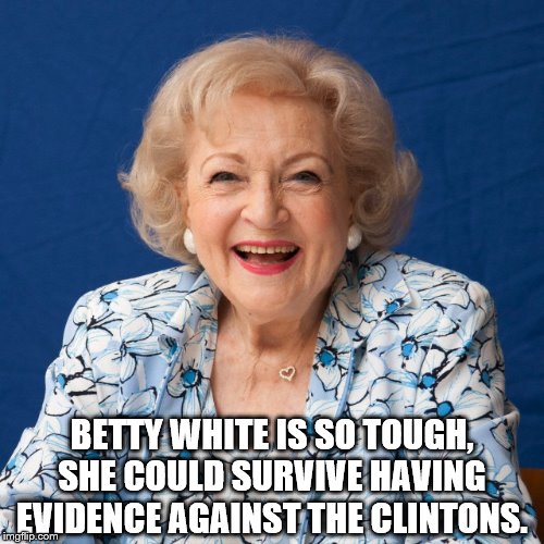 Betty White  | BETTY WHITE IS SO TOUGH, SHE COULD SURVIVE HAVING EVIDENCE AGAINST THE CLINTONS. | image tagged in betty white | made w/ Imgflip meme maker