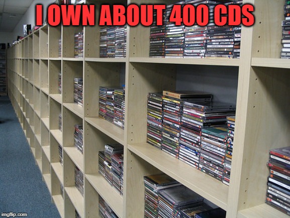 I OWN ABOUT 400 CDS | made w/ Imgflip meme maker
