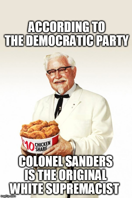 Not the Colonel! | ACCORDING TO THE DEMOCRATIC PARTY; COLONEL SANDERS IS THE ORIGINAL WHITE SUPREMACIST | image tagged in memes,democrat,trump,liberals,colonel sanders,kfc | made w/ Imgflip meme maker