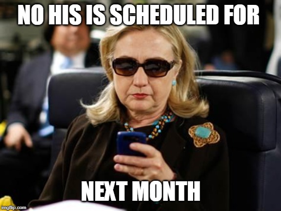 Hillary Clinton Cellphone Meme | NO HIS IS SCHEDULED FOR NEXT MONTH | image tagged in memes,hillary clinton cellphone | made w/ Imgflip meme maker