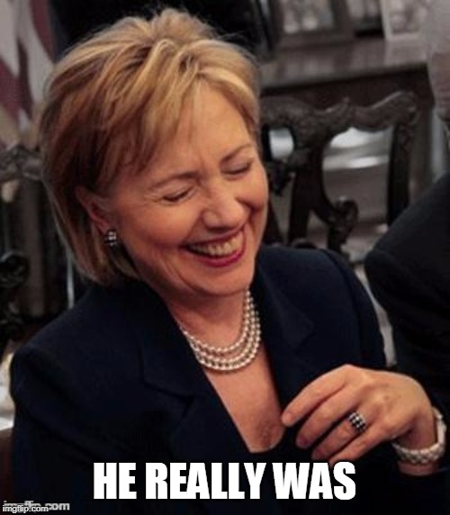 Hillary LOL | HE REALLY WAS | image tagged in hillary lol | made w/ Imgflip meme maker