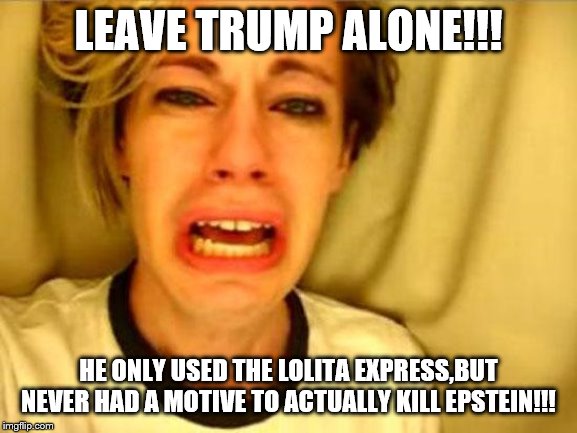 Leave Britney Alone | LEAVE TRUMP ALONE!!! HE ONLY USED THE LOLITA EXPRESS,BUT NEVER HAD A MOTIVE TO ACTUALLY KILL EPSTEIN!!! | image tagged in leave britney alone | made w/ Imgflip meme maker