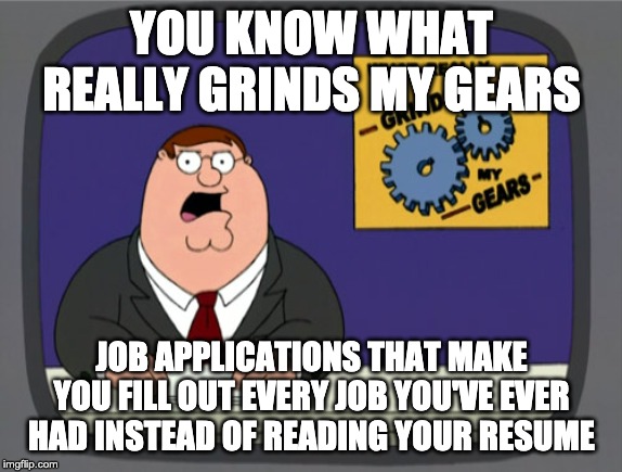 Peter Griffin News Meme | YOU KNOW WHAT REALLY GRINDS MY GEARS; JOB APPLICATIONS THAT MAKE YOU FILL OUT EVERY JOB YOU'VE EVER HAD INSTEAD OF READING YOUR RESUME | image tagged in memes,peter griffin news,AdviceAnimals | made w/ Imgflip meme maker